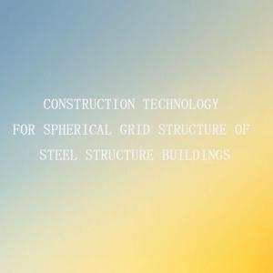 Construction Technology for Spherical Grid Structure of Steel Structure Buildings