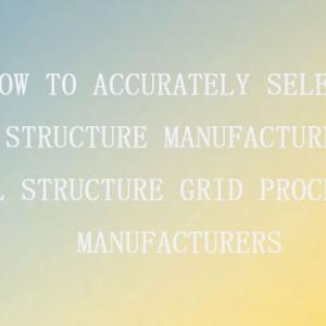 How to choose a steel structure grid processing manufacturer